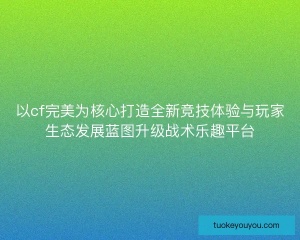 以cf完美为核心打造全新竞技体验与玩家生态发展蓝图升级战术乐趣平台