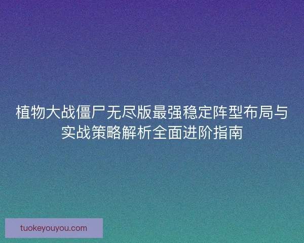 植物大战僵尸无尽版最强稳定阵型布局与实战策略解析全面进阶指南