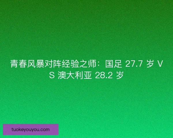 青春风暴对阵经验之师：国足 27.7 岁 VS 澳大利亚 28.2 岁