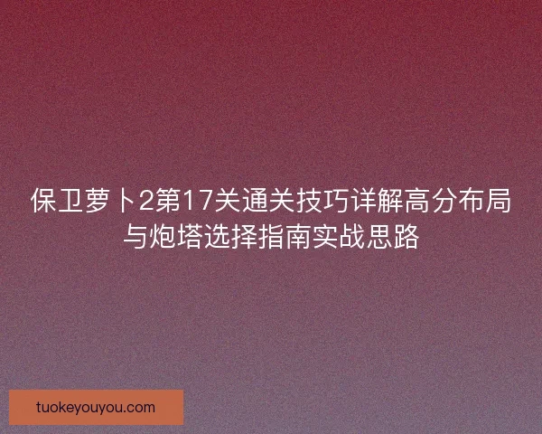保卫萝卜2第17关通关技巧详解高分布局与炮塔选择指南实战思路