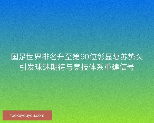 国足世界排名升至第90位彰显复苏势头引发球迷期待与竞技体系重建信号